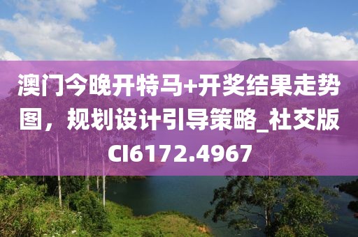 澳门今晚开特马+开奖结果走势图，规划设计引导策略_社交版CI6172.4967