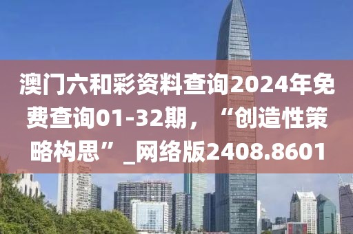 澳门六和彩资料查询2024年免费查询01-32期，“创造性策略构思”_网络版2408.8601