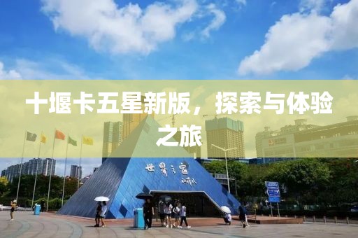 十堰卡五星新版，探索与体验之旅