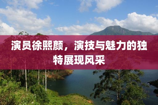 演员徐熙颜，演技与魅力的独特展现风采
