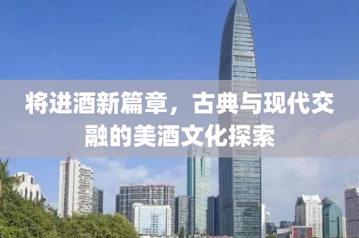 将进酒新篇章，古典与现代交融的美酒文化探索