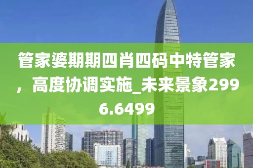 管家婆期期四肖四码中特管家，高度协调实施_未来景象2996.6499