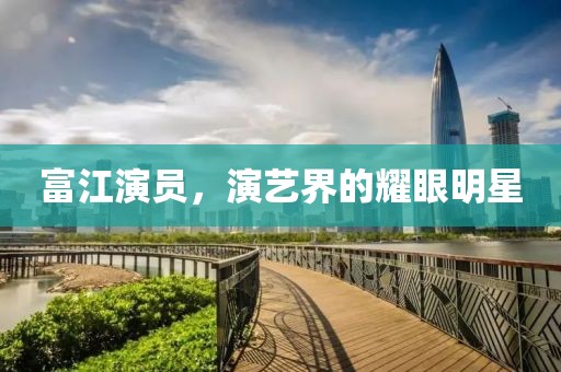 富江演员，演艺界的耀眼明星