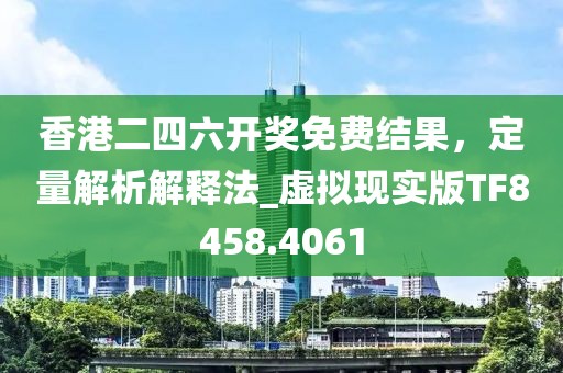 香港二四六开奖免费结果，定量解析解释法_虚拟现实版TF8458.4061