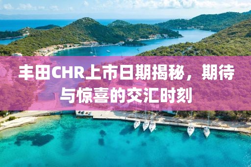 丰田CHR上市日期揭秘，期待与惊喜的交汇时刻