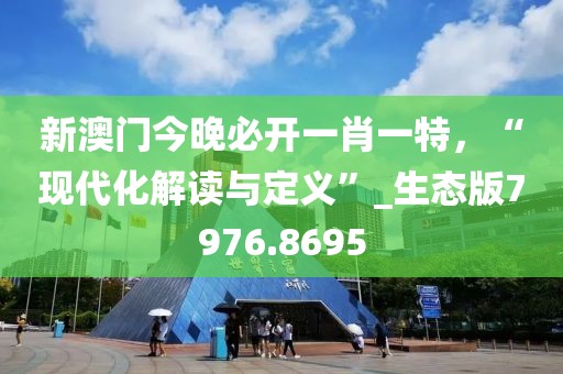 新澳门今晚必开一肖一特，“现代化解读与定义”_生态版7976.8695