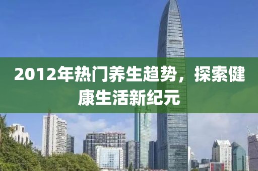 2012年热门养生趋势，探索健康生活新纪元