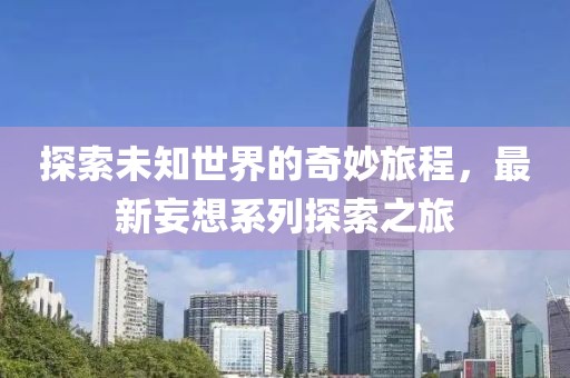 探索未知世界的奇妙旅程，最新妄想系列探索之旅
