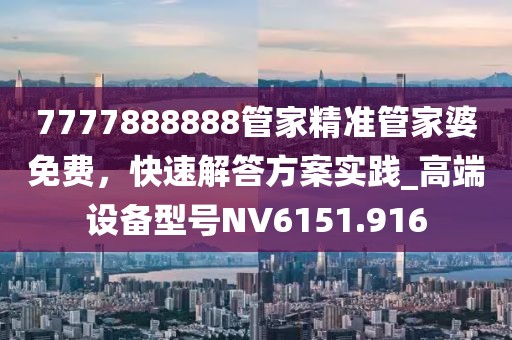 7777888888管家精准管家婆免费，快速解答方案实践_高端设备型号NV6151.916
