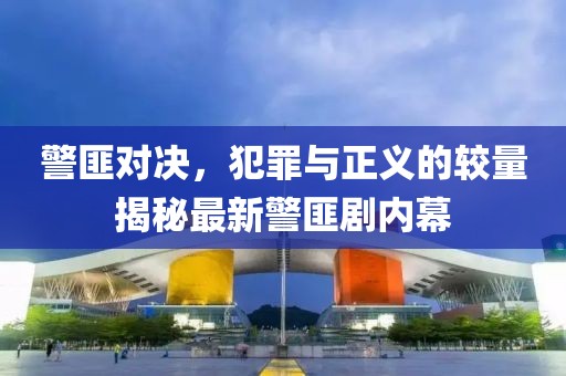 警匪对决，犯罪与正义的较量揭秘最新警匪剧内幕