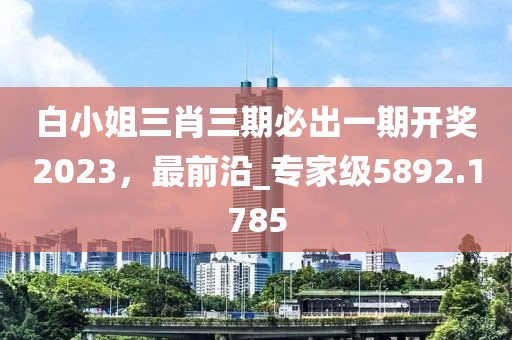 白小姐三肖三期必出一期开奖2023，最前沿_专家级5892.1785