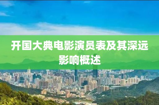 开国大典电影演员表及其深远影响概述