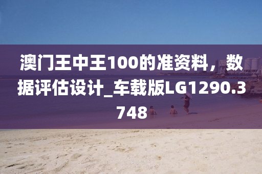 澳门王中王100的准资料，数据评估设计_车载版LG1290.3748