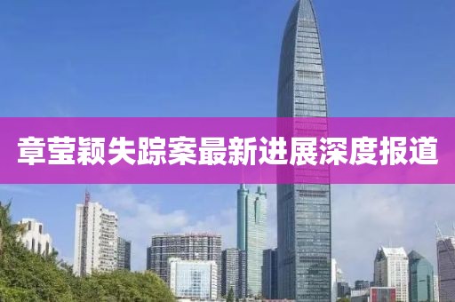 章莹颖失踪案最新进展深度报道