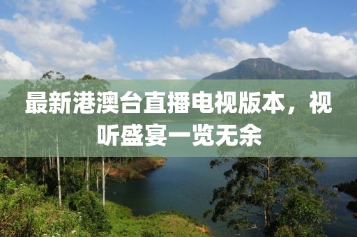 最新港澳台直播电视版本，视听盛宴一览无余