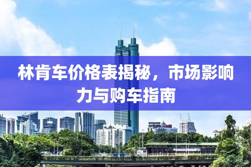 林肯车价格表揭秘，市场影响力与购车指南