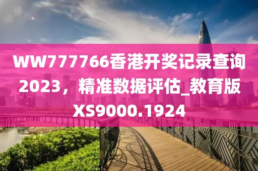 WW777766香港开奖记录查询2023，精准数据评估_教育版XS9000.1924