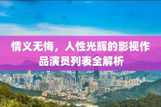 情义无悔，人性光辉的影视作品演员列表全解析