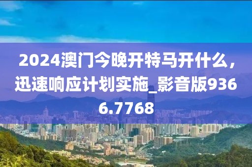 2024澳门今晚开特马开什么，迅速响应计划实施_影音版9366.7768