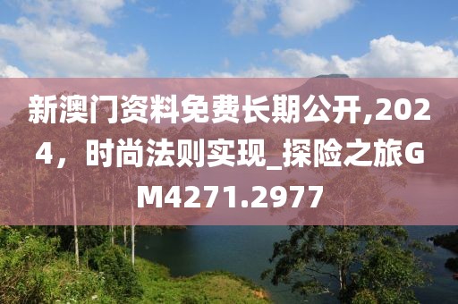 新澳门资料免费长期公开,2024，时尚法则实现_探险之旅GM4271.2977