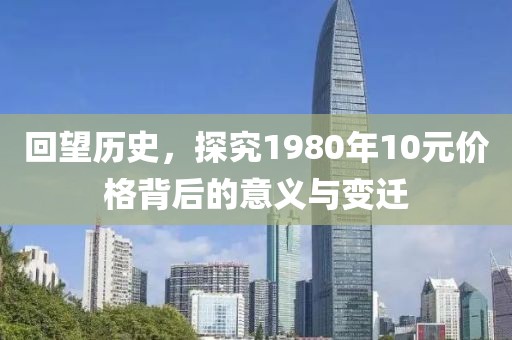 回望历史，探究1980年10元价格背后的意义与变迁