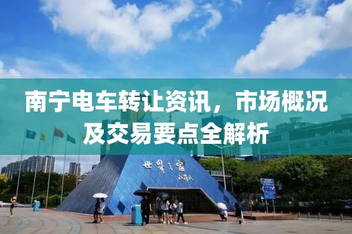 南宁电车转让资讯，市场概况及交易要点全解析