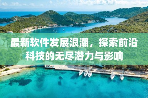 最新软件发展浪潮，探索前沿科技的无尽潜力与影响