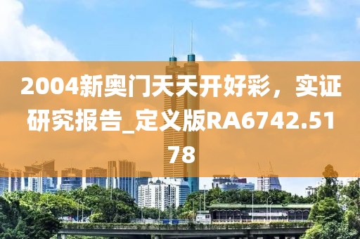 2004新奥门天天开好彩，实证研究报告_定义版RA6742.5178
