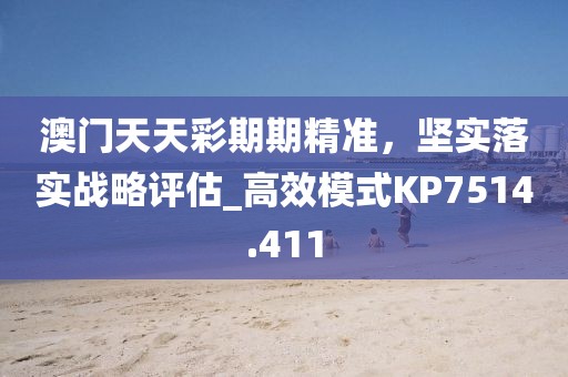 澳门天天彩期期精准，坚实落实战略评估_高效模式KP7514.411