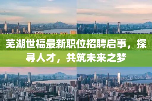 芜湖世福最新职位招聘启事，探寻人才，共筑未来之梦