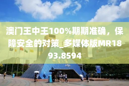 澳门王中王100%期期准确，保障安全的对策_多媒体版MR1893.8594