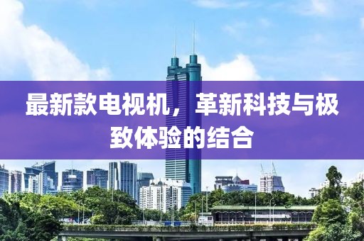 最新款电视机，革新科技与极致体验的结合
