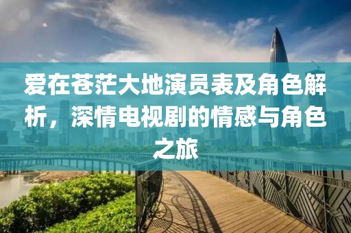 爱在苍茫大地演员表及角色解析，深情电视剧的情感与角色之旅