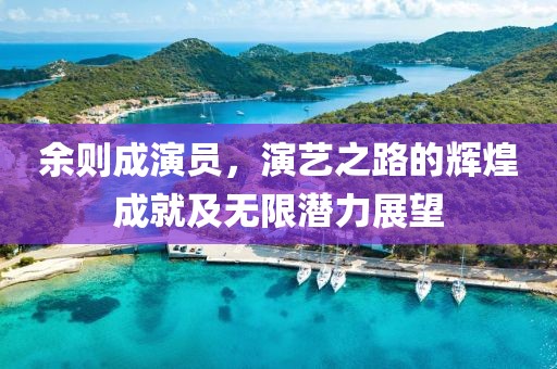 余则成演员，演艺之路的辉煌成就及无限潜力展望