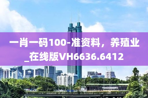 一肖一码100-准资料，养殖业_在线版VH6636.6412