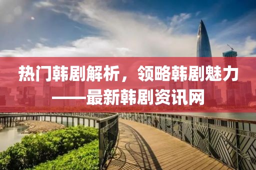 热门韩剧解析，领略韩剧魅力——最新韩剧资讯网