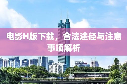 电影H版下载，合法途径与注意事项解析