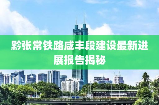 黔张常铁路咸丰段建设最新进展报告揭秘