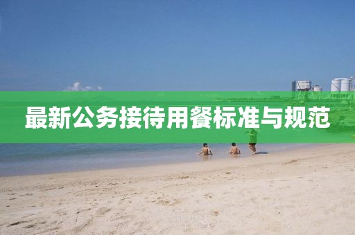 最新公务接待用餐标准与规范