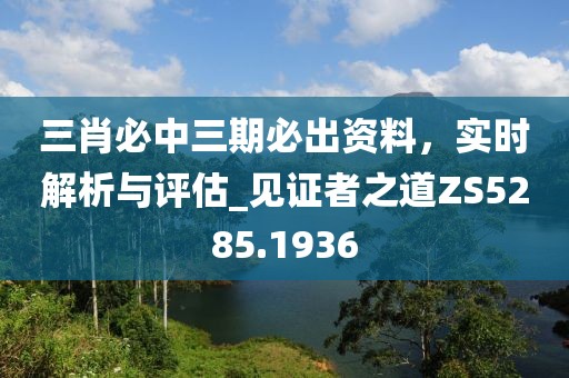 三肖必中三期必出资料，实时解析与评估_见证者之道ZS5285.1936