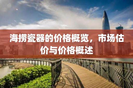 海捞瓷器的价格概览，市场估价与价格概述