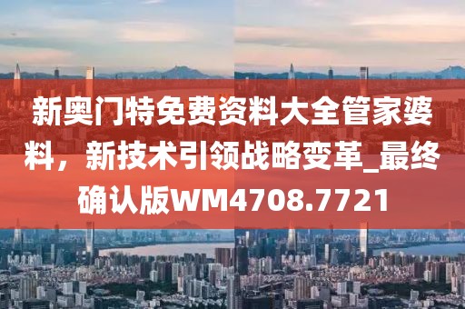 新奥门特免费资料大全管家婆料，新技术引领战略变革_最终确认版WM4708.7721