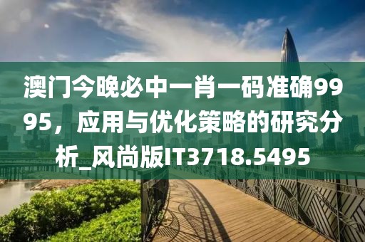 澳门今晚必中一肖一码准确9995，应用与优化策略的研究分析_风尚版IT3718.5495