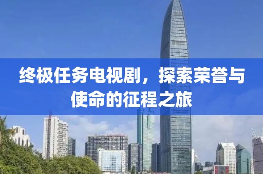 终极任务电视剧，探索荣誉与使命的征程之旅