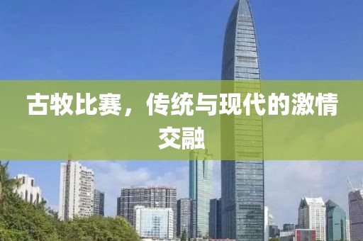 古牧比赛，传统与现代的激情交融