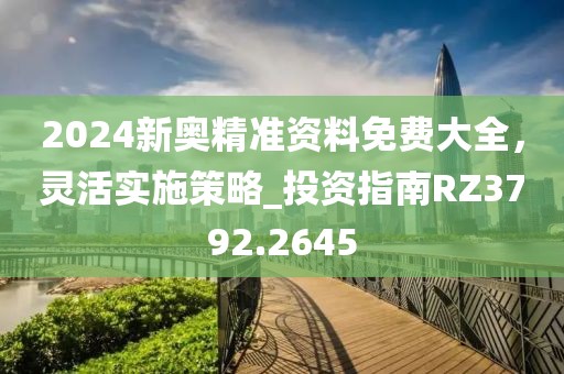 2024新奥精准资料免费大全，灵活实施策略_投资指南RZ3792.2645