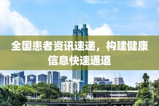 全国患者资讯速递，构建健康信息快速通道
