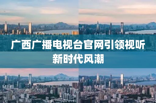 广西广播电视台官网引领视听新时代风潮