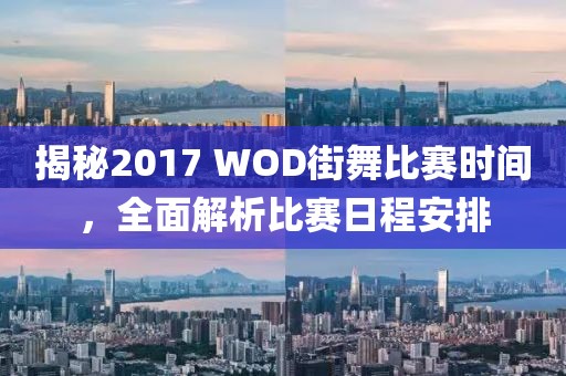 揭秘2017 WOD街舞比赛时间，全面解析比赛日程安排