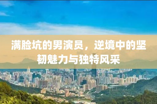 满脸坑的男演员，逆境中的坚韧魅力与独特风采